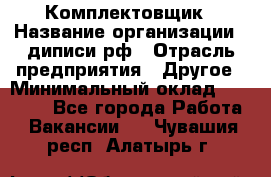 Комплектовщик › Название организации ­ диписи.рф › Отрасль предприятия ­ Другое › Минимальный оклад ­ 30 000 - Все города Работа » Вакансии   . Чувашия респ.,Алатырь г.